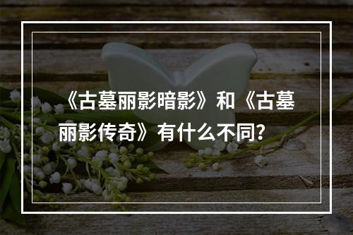 《古墓丽影暗影》和《古墓丽影传奇》有什么不同？