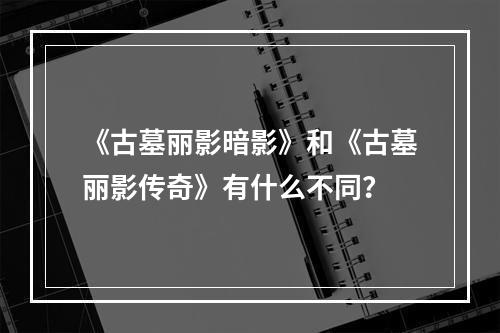 《古墓丽影暗影》和《古墓丽影传奇》有什么不同？