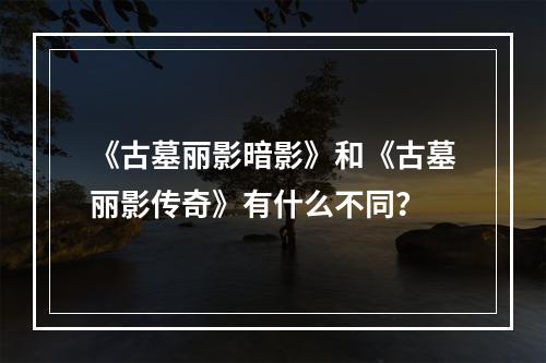 《古墓丽影暗影》和《古墓丽影传奇》有什么不同？