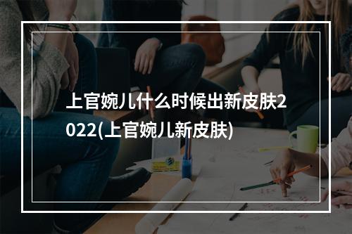 上官婉儿什么时候出新皮肤2022(上官婉儿新皮肤)