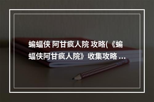 蝙蝠侠 阿甘疯人院 攻略(《蝙蝠侠阿甘疯人院》收集攻略 全谜题收集攻略阿克汉姆)