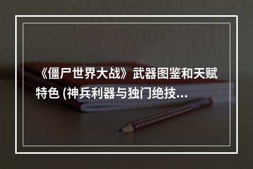 《僵尸世界大战》武器图鉴和天赋特色 (神兵利器与独门绝技)(精神之战揭开《僵尸世界大战》的天赋系统)