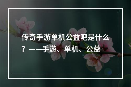 传奇手游单机公益吧是什么？——手游、单机、公益