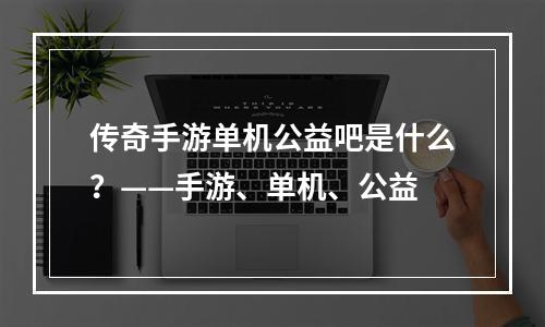 传奇手游单机公益吧是什么？——手游、单机、公益