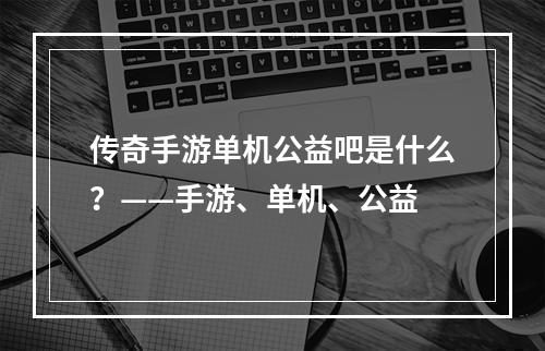 传奇手游单机公益吧是什么？——手游、单机、公益