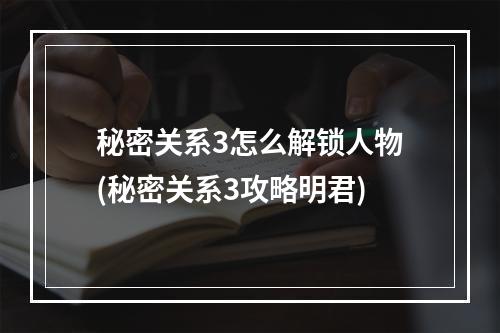 秘密关系3怎么解锁人物(秘密关系3攻略明君)