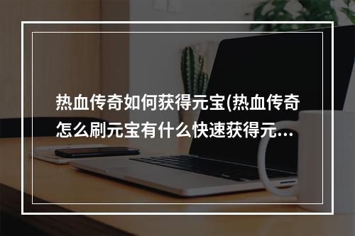 热血传奇如何获得元宝(热血传奇怎么刷元宝有什么快速获得元宝的方式)