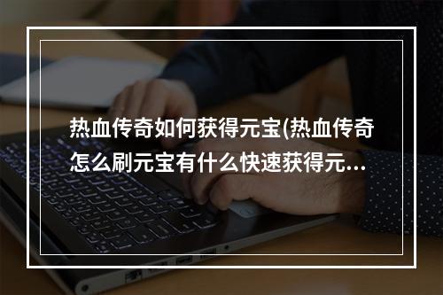 热血传奇如何获得元宝(热血传奇怎么刷元宝有什么快速获得元宝的方式)