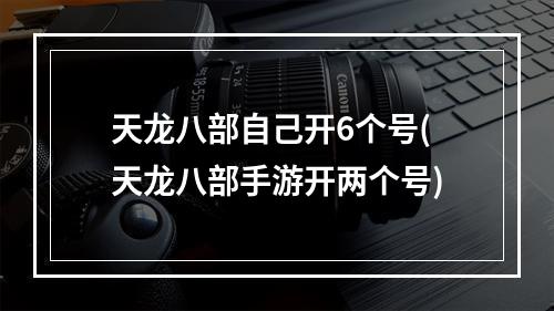 天龙八部自己开6个号(天龙八部手游开两个号)