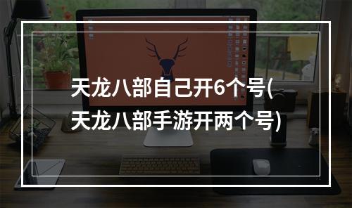 天龙八部自己开6个号(天龙八部手游开两个号)