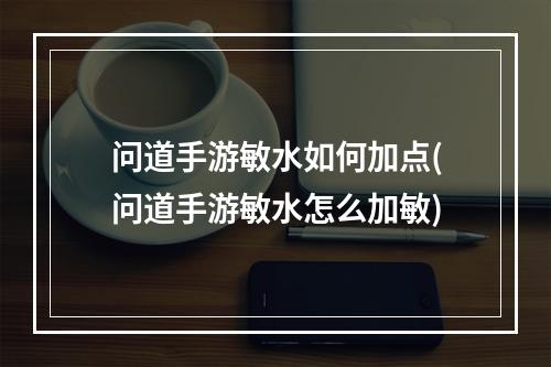 问道手游敏水如何加点(问道手游敏水怎么加敏)