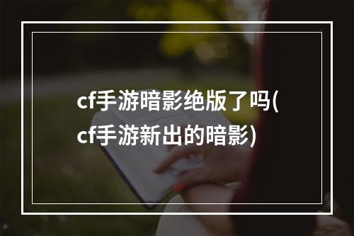 cf手游暗影绝版了吗(cf手游新出的暗影)