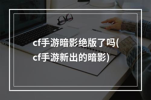 cf手游暗影绝版了吗(cf手游新出的暗影)