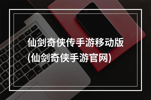 仙剑奇侠传手游移动版(仙剑奇侠手游官网)