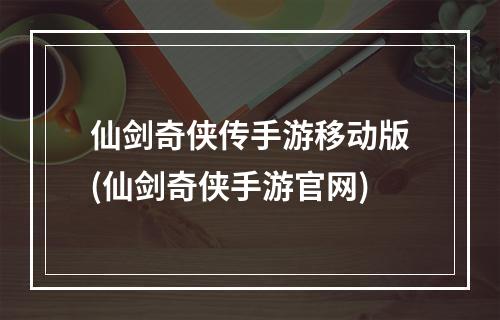 仙剑奇侠传手游移动版(仙剑奇侠手游官网)