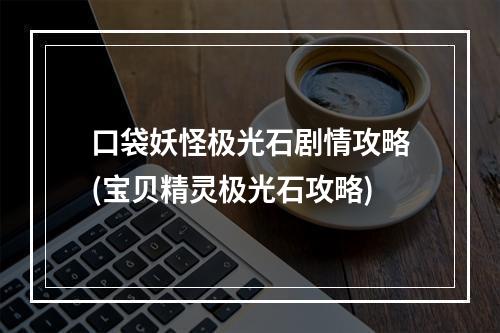 口袋妖怪极光石剧情攻略(宝贝精灵极光石攻略)