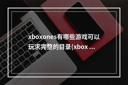 xboxones有哪些游戏可以玩求完整的目录(xbox one s)