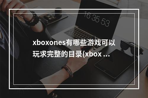 xboxones有哪些游戏可以玩求完整的目录(xbox one s)