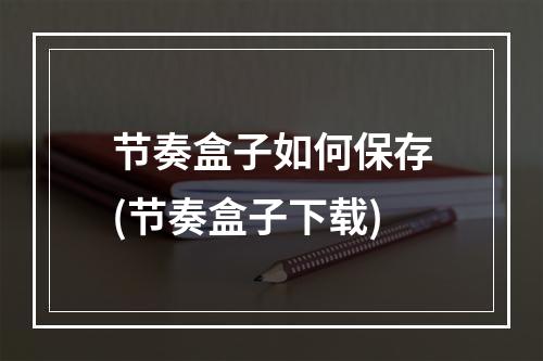 节奏盒子如何保存(节奏盒子下载)