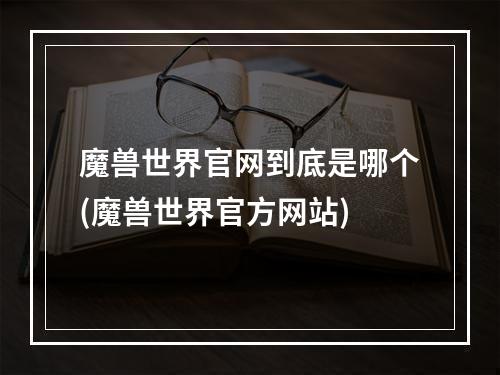 魔兽世界官网到底是哪个(魔兽世界官方网站)