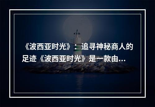 《波西亚时光》：追寻神秘商人的足迹《波西亚时光》是一款由中国游戏开发公司Pathea Games制作的开放世界游戏。游戏中的世界极为广阔，充满着各种各样的神秘事