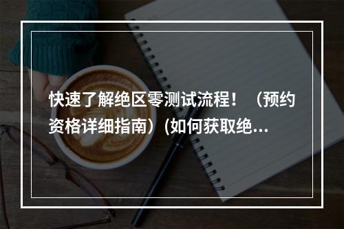 快速了解绝区零测试流程！（预约资格详细指南）(如何获取绝区零测试机会？（预约方法大揭秘）)