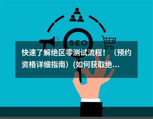 快速了解绝区零测试流程！（预约资格详细指南）(如何获取绝区零测试机会？（预约方法大揭秘）)