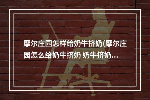 摩尔庄园怎样给奶牛挤奶(摩尔庄园怎么给奶牛挤奶 奶牛挤奶方法 )