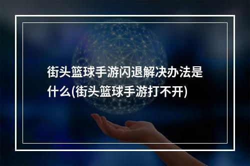 街头篮球手游闪退解决办法是什么(街头篮球手游打不开)