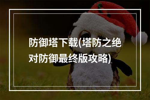 防御塔下载(塔防之绝对防御最终版攻略)