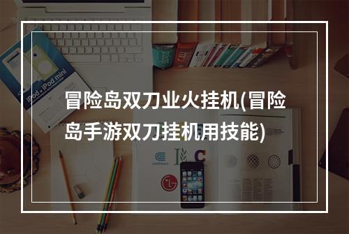 冒险岛双刀业火挂机(冒险岛手游双刀挂机用技能)