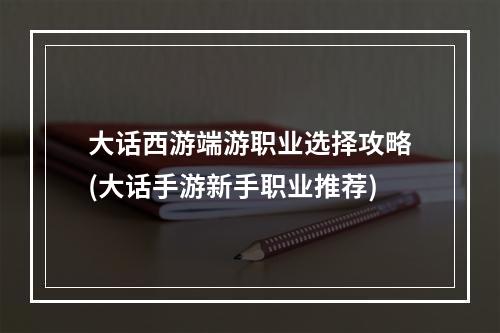 大话西游端游职业选择攻略(大话手游新手职业推荐)