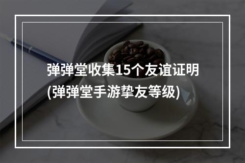 弹弹堂收集15个友谊证明(弹弹堂手游挚友等级)