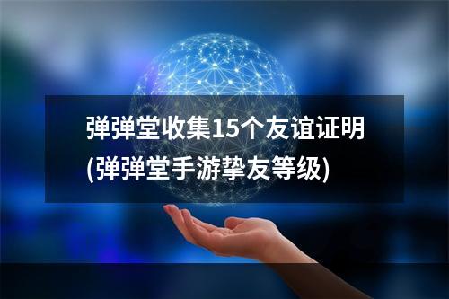 弹弹堂收集15个友谊证明(弹弹堂手游挚友等级)