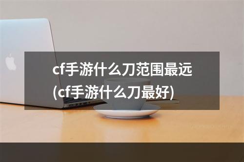 cf手游什么刀范围最远(cf手游什么刀最好)