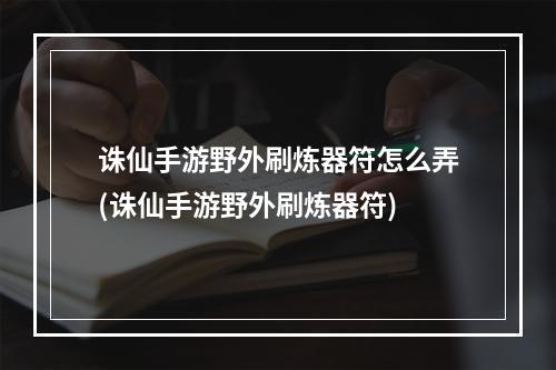 诛仙手游野外刷炼器符怎么弄(诛仙手游野外刷炼器符)