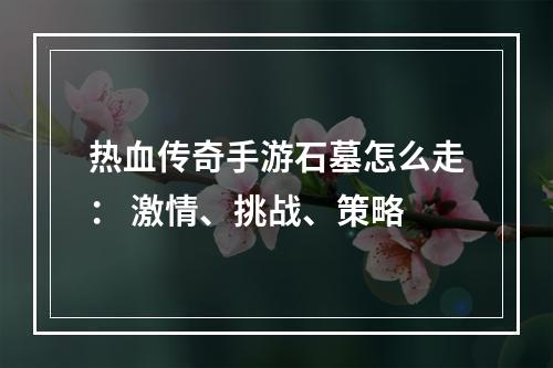 热血传奇手游石墓怎么走： 激情、挑战、策略