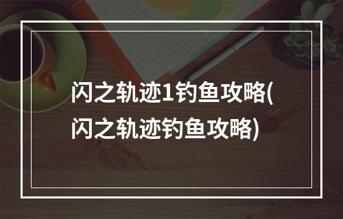 闪之轨迹1钓鱼攻略(闪之轨迹钓鱼攻略)