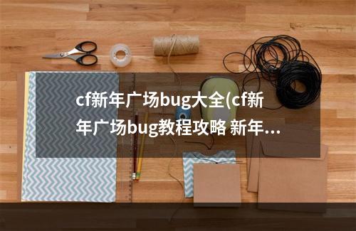 cf新年广场bug大全(cf新年广场bug教程攻略 新年广场cf怎么卡bug教程)