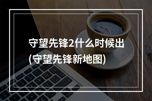 守望先锋2什么时候出(守望先锋新地图)