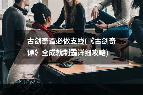 古剑奇谭必做支线(《古剑奇谭》全成就制霸详细攻略)