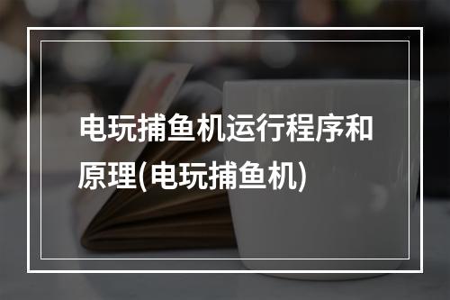 电玩捕鱼机运行程序和原理(电玩捕鱼机)