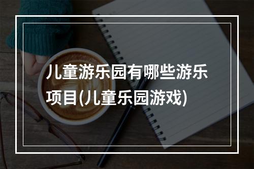 儿童游乐园有哪些游乐项目(儿童乐园游戏)