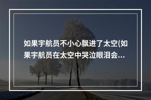 如果宇航员不小心飘进了太空(如果宇航员在太空中哭泣眼泪会怎样 蚂蚁庄园今日答案)