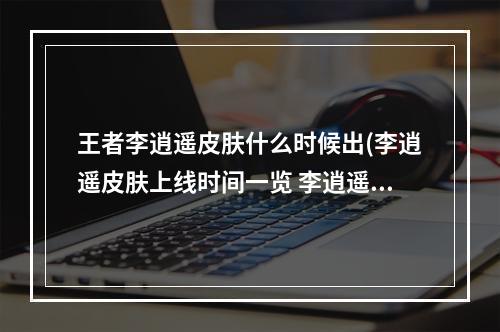 王者李逍遥皮肤什么时候出(李逍遥皮肤上线时间一览 李逍遥皮肤什么时候公测)