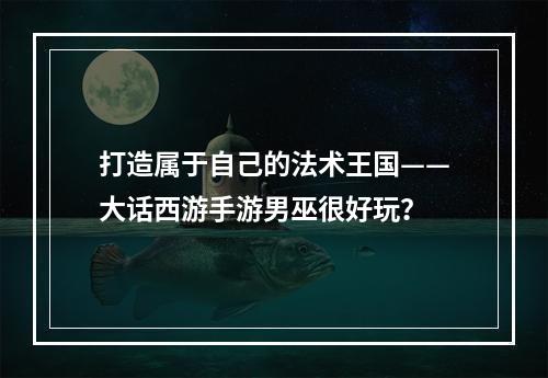 打造属于自己的法术王国——大话西游手游男巫很好玩？