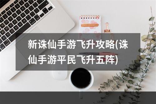 新诛仙手游飞升攻略(诛仙手游平民飞升五阵)