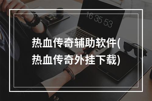 热血传奇辅助软件(热血传奇外挂下载)