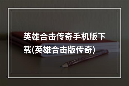 英雄合击传奇手机版下载(英雄合击版传奇)