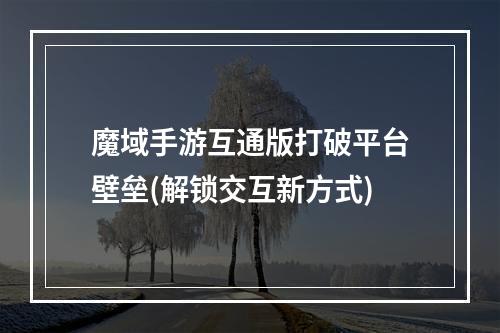 魔域手游互通版打破平台壁垒(解锁交互新方式)